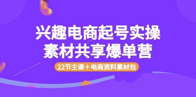 （3642期）兴趣电商起号实操素材共享爆单营（22节主课＋电商资料素材包）