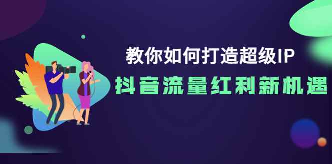 （3640期）教你如何打造超级IP，抖音流量红利新机遇！