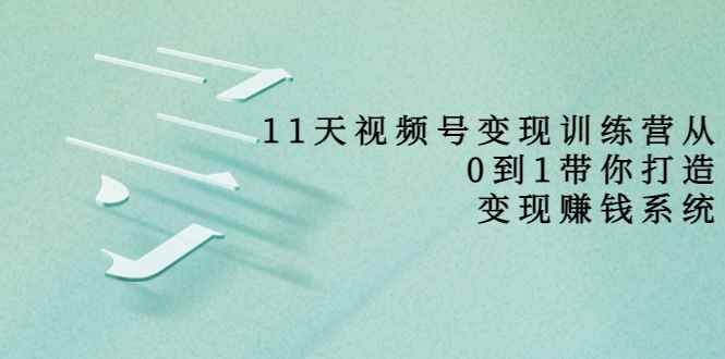 （3595期）11天视频号变现训练营，从0到1打造变现赚钱系统