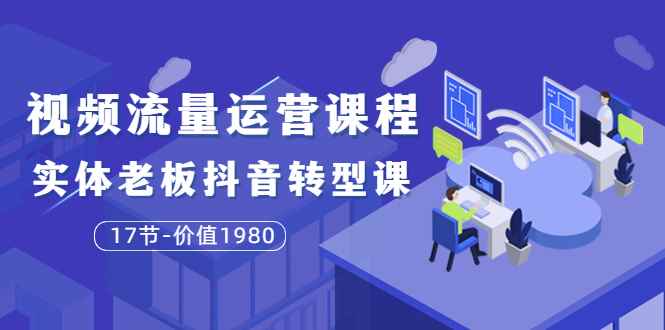 （3498期）短视频流量运营课程：实体老板抖音转型课（17节）