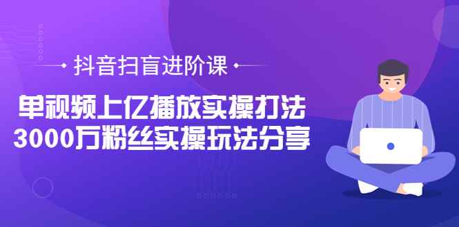 （3490期）抖音扫盲进阶课：单视频上亿播放实操打法，3000万粉丝实操玩法分享！