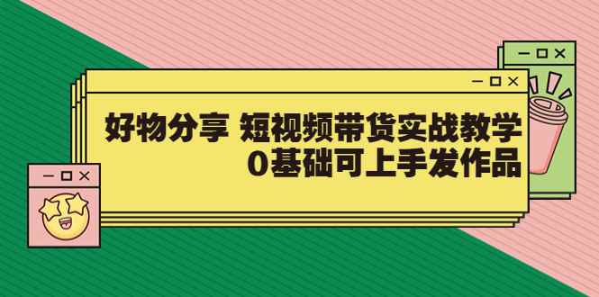 （3437期）好物分享 短视频带货实战教学，0基础可上手发作品