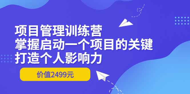 图片[1]-（3428期）项目管理训练营：掌握启动一个项目的关键，打造个人影响力（价值2499元）