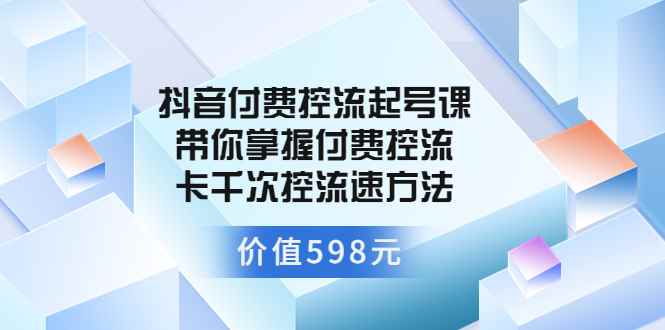 （3375期）抖音付费控流起号课 带你掌握付费控流卡千次控流速方法