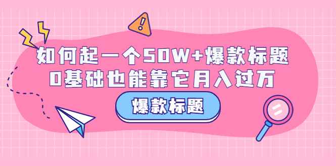 图片[1]-（3348期）爆款标题训练营：如何起一个50W+爆款爆款，0基础也能靠它月入过万