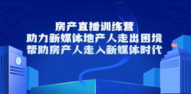 （3313期）房产直播训练营，助力新媒体地产人走出困境，帮助房产人走入新媒体时代