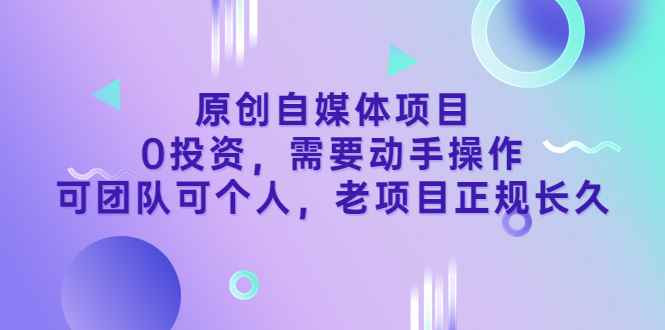 （3303期）原创自媒体项目，0投资，需要动手操作，可团队可个人，老项目正规长久