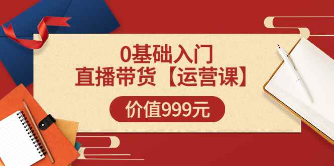 （3291期）某收费【运营课】0基础入门直播带货运营篇（线上课）价值999元