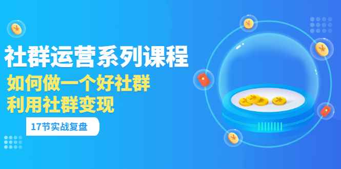 （3280期）「社群运营系列课程」如何做一个好社群，利用社群变现（17节实战复盘）