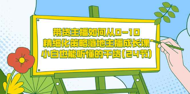 （3191期）带货主播如何从0-10，精细化策略落地主播成长课，小白也能听懂的干货(24节)