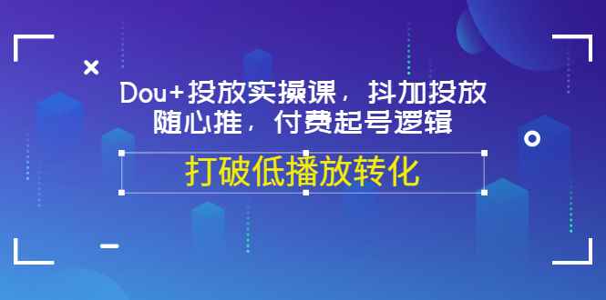 图片[1]-（3179期）Dou+投放实操课，抖加投放，随心推，付费起号逻辑，打破低播放转化