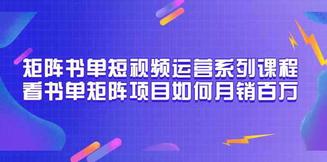 （3155期）矩阵书单短视频运营系列课程，看书单矩阵项目如何月销百万（20节视频课）