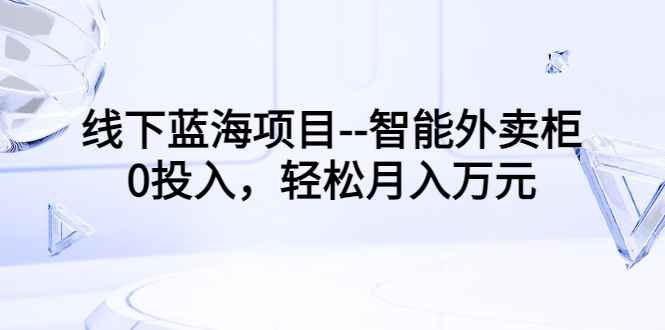 （3092期）线下蓝海项目–智能外卖柜，0投入，轻松月入10000+