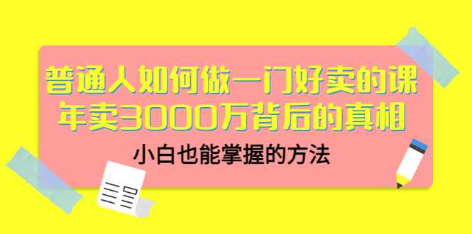 （3066期）普通人如何做一门好卖的课：年卖3000万背后的真相，小白也能掌握的方法！