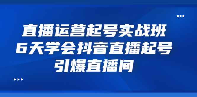 （3046期）直播运营起号实战班，6天学会抖音直播起号，引爆直播间