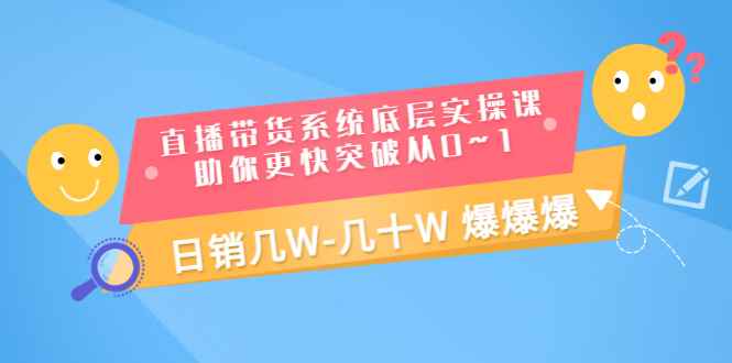 （3034期）直播带货系统底层实操课，助你更快突破从0~1，日销几W-几十W 爆爆爆