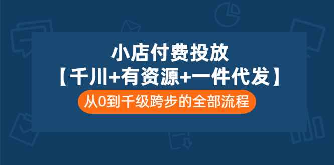 （3008期）小店付费投放【千川+有资源+一件代发】全套课程，从0到千级跨步的全部流程