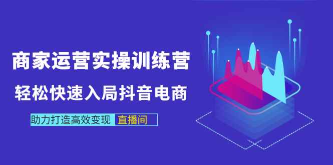 图片[1]-（2998期）商家运营实操训练营，轻松快速入局抖音电商，助力打造高效变现直播间