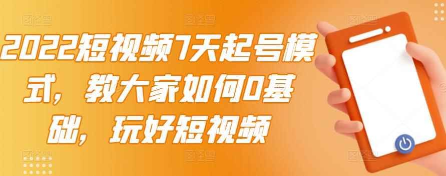 图片[1]-（2984期）2022短视频7天起号模式，教大家如何0基础，玩好短视频【视频教程】无水印