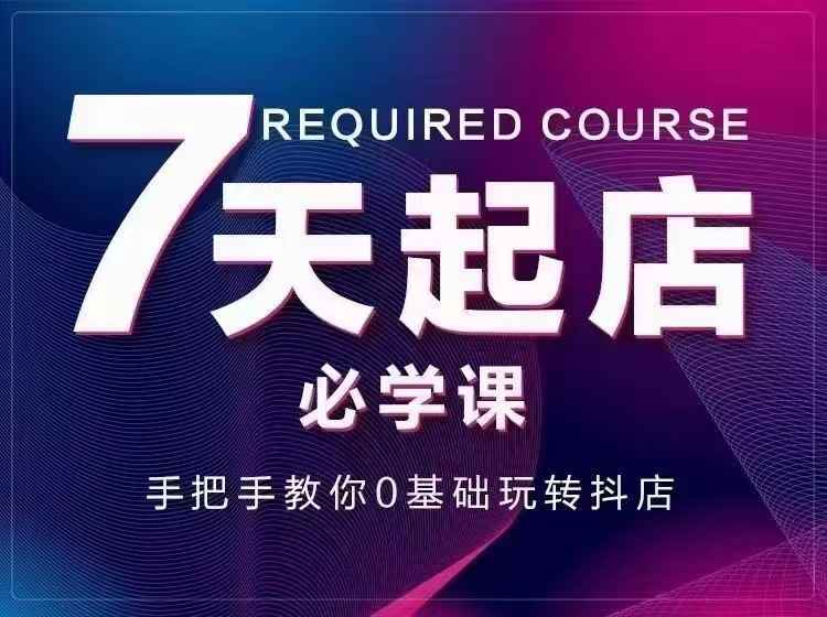 （2963期）7天起店必学课：手把手教你0基础玩转抖店，实操爆单技术！