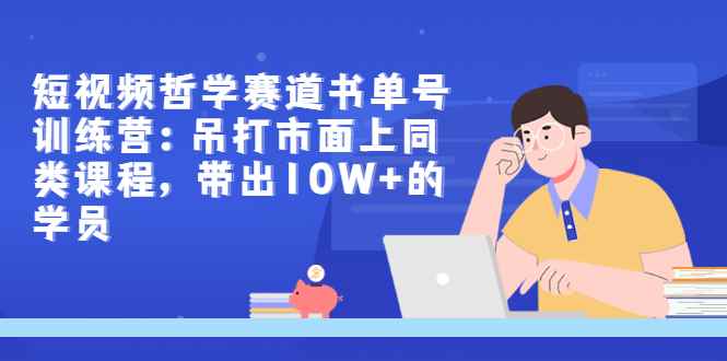 （2962期）短视频哲学赛道书单号训练营：吊打市面上同类课程，带出10W+的学员