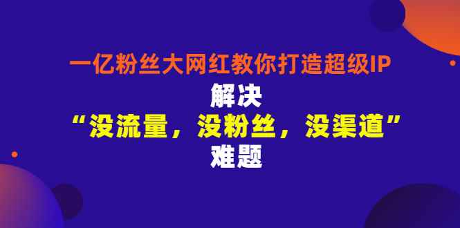 （2913期）一亿粉丝大网红教你打造超级IP：解决“没流量，没粉丝，没渠道”难题