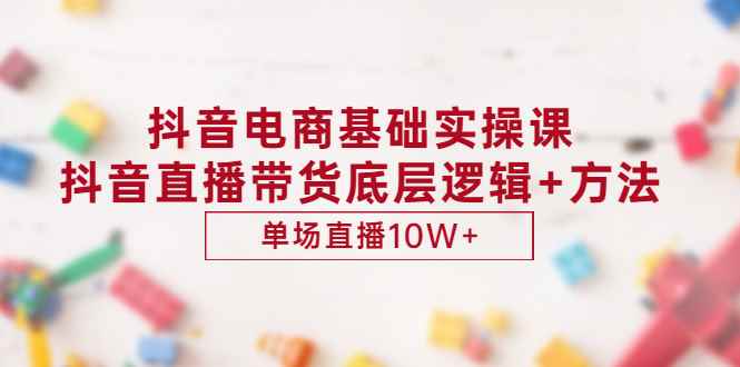 （2906期）抖音电商基础实操课，抖音直播带货底层逻辑+方法 单场直播10W+（价值980）