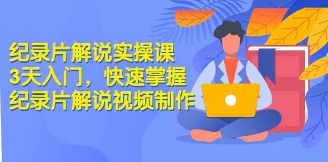 （2871期）纪录片解说实操课 3天入门，快速掌握纪录片解说视频制作（价值999元）