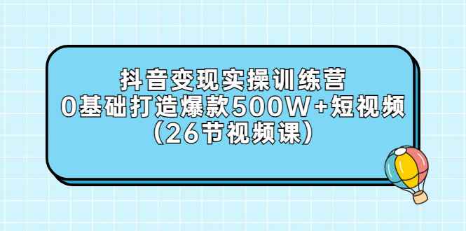 （2858期）抖音变现实操训练营：0基础打造爆款500W+短视频（26节视频课）