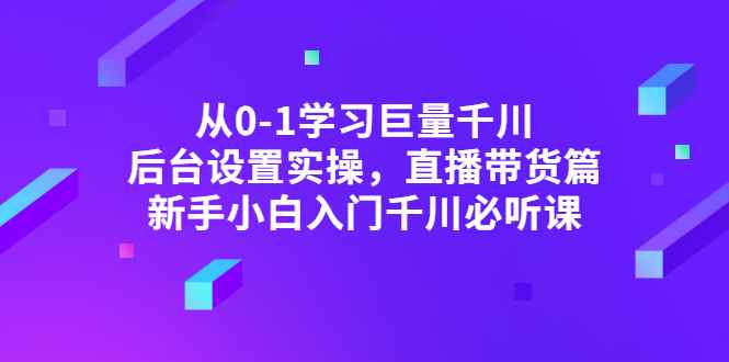 图片[1]-（2853期）从0-1学习巨量千川，后台设置实操，直播带货篇，新手小白入门千川必听课