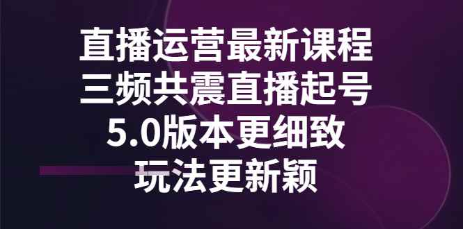 （2842期）直播运营最新课程，三频共震直播起号5.0版本更细致，玩法更新颖