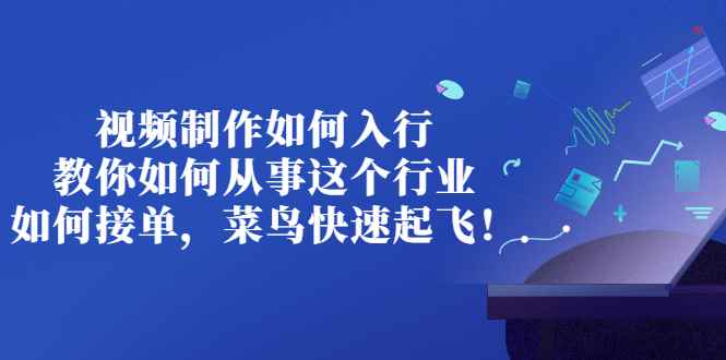 图片[1]-（2821期）视频制作如何入行，教你如何从事这个行业以及如何接单，菜鸟快速起飞！