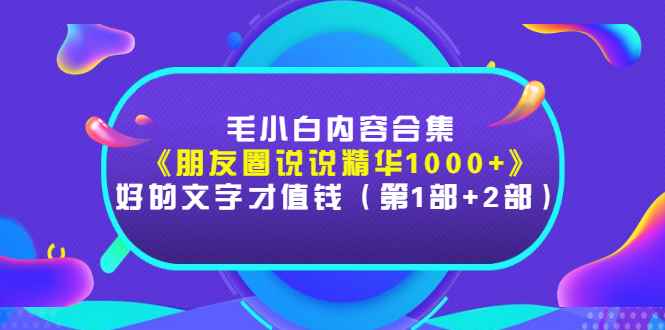 （2803期）毛小白内容合集《朋友圈说说精华1000+》好的文字才值钱（第1部+2部）