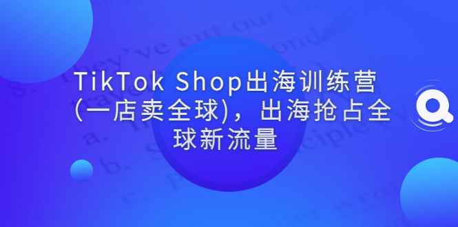 图片[1]-（2787期）TikTok Shop出海训练营（一店卖全球)，出海抢占全球新流量