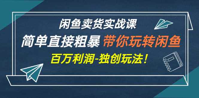 （2782期）闲鱼卖货实战课，简单直接粗暴，带你玩转闲鱼-百万利润-独创玩法！