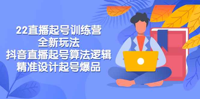 （2769期）2022直播起号训练营-全新玩法，抖音直播起号算法逻辑，精准设计起号爆品