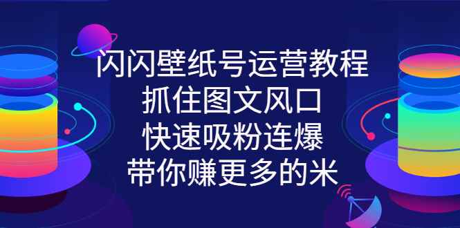 （2764期）闪闪壁纸号运营教程，抓住图文风口，快速吸粉连爆，带你赚更多的米