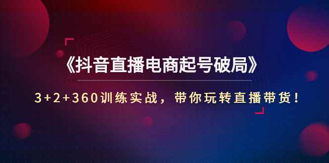 图片[1]-（2734期）《抖音直播电商起号破局》3+2+360训练实战，带你玩转直播带货！