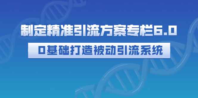 图片[1]-（2721期）制定精准引流方案专栏6.0：0基础打造被动引流系统（价值1380元）