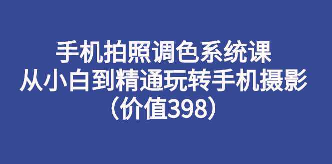 （2714期）手机拍照调色系统课：从小白到精通玩转手机摄影（价值398）