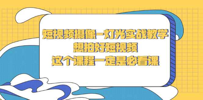 （2713期）短视频摄像-灯光实战教学，想拍好短视频，这个课程一定是必看课