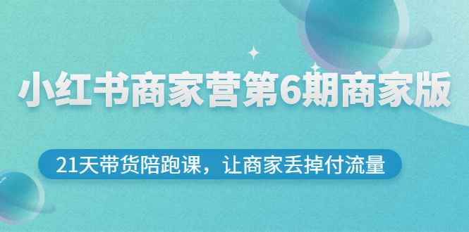 （2696期）小红书商家营第6期商家版，21天带货陪跑课，让商家丢掉付流量