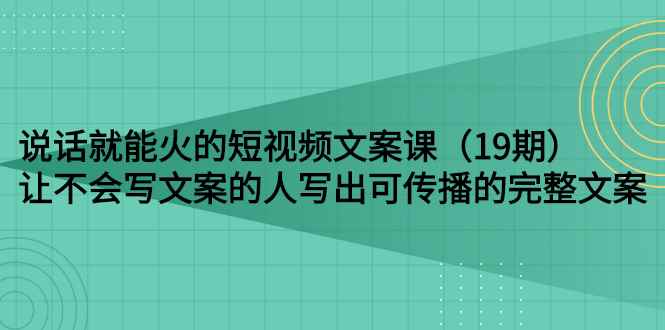 图片[1]-（2679期）说话就能火的短视频文案课：让不会写文案的人写出可传播的完整文案（19期）