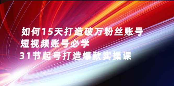 （2656期）如何15天打造破万粉丝账号：短视频账号必学，31节起号打造爆款实操课