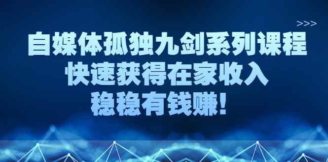 图片[1]-（2589期）自媒体孤独九剑系列课程，快速获得在家收入，稳稳有钱赚！