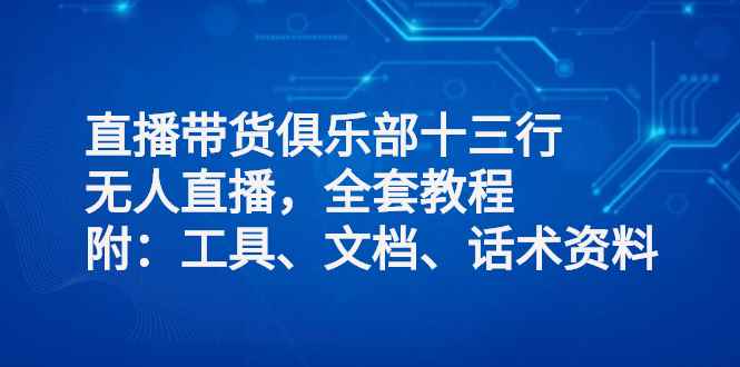 （2551期）直播带货俱乐部十三行、无人直播，全套教程附：工具、文档、话术资料