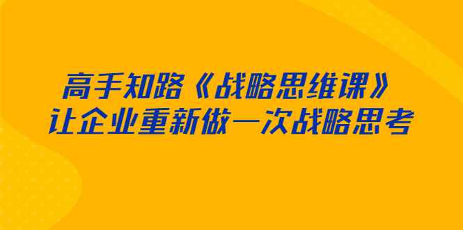 图片[1]-（2519期）高手知路《战略思维课》让企业重新做一次战略思考