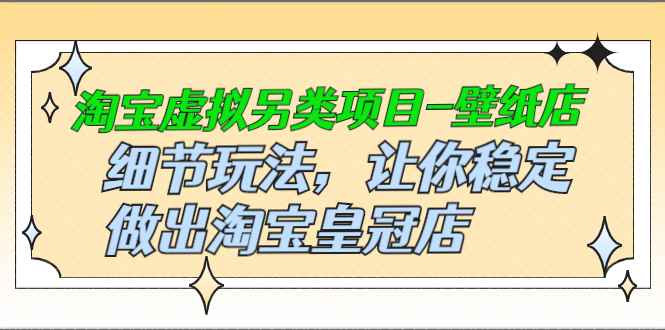 （2501期）淘宝虚拟另类项目-壁纸店，细节玩法，让你稳定做出淘宝皇冠店