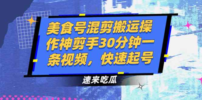 图片[1]-（2482期）美食号混剪搬运操作神剪手30分钟一条视频，快速起号