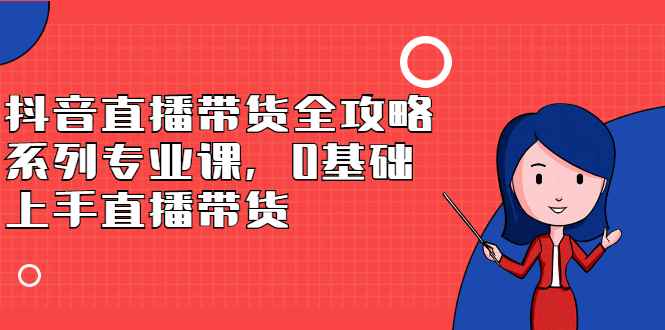 图片[1]-（2398期）抖音直播带货全攻略系列专业课，0基础上手直播带货
